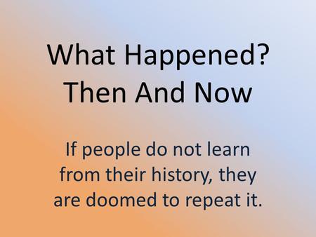 What Happened? Then And Now If people do not learn from their history, they are doomed to repeat it.