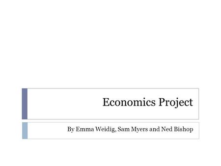 Economics Project By Emma Weidig, Sam Myers and Ned Bishop.