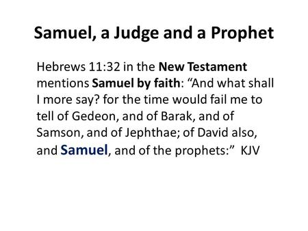 Samuel, a Judge and a Prophet Hebrews 11:32 in the New Testament mentions Samuel by faith: “And what shall I more say? for the time would fail me to tell.