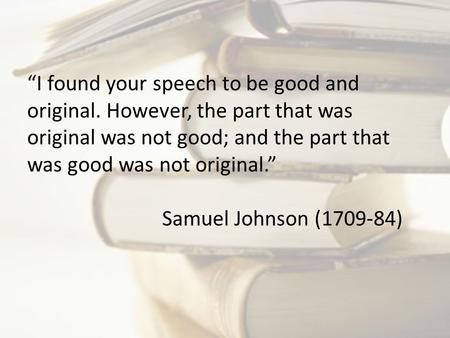 “I found your speech to be good and original. However, the part that was original was not good; and the part that was good was not original.” Samuel Johnson.