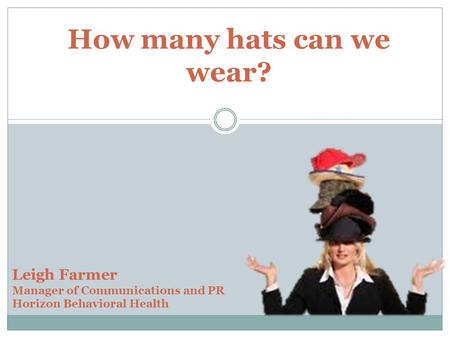 How many hats can we wear? Leigh Farmer Manager of Communications and PR Horizon Behavioral Health.