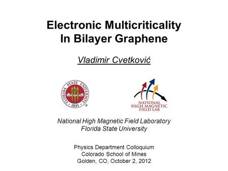 Vladimir Cvetković Physics Department Colloquium Colorado School of Mines Golden, CO, October 2, 2012 Electronic Multicriticality In Bilayer Graphene National.