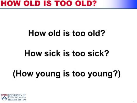 1 HOW OLD IS TOO OLD? How old is too old? How sick is too sick? (How young is too young?)