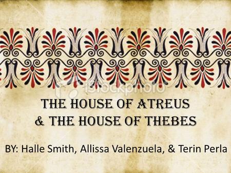 BY: Halle Smith, Allissa Valenzuela, & Terin Perla The House of Atreus & The House of Thebes.