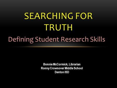 SEARCHING FOR TRUTH Defining Student Research Skills Bonnie McCormick, Librarian Ronny Crownover Middle School Denton ISD.