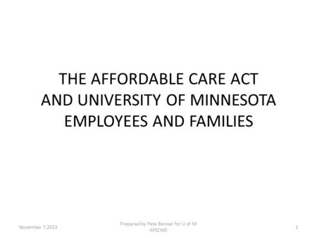 THE AFFORDABLE CARE ACT AND UNIVERSITY OF MINNESOTA EMPLOYEES AND FAMILIES Prepared by Pete Benner for U of M AFSCME 1November 7,2013.