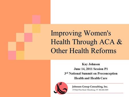 Improving Women's Health Through ACA & Other Health Reforms Kay Johnson June 14, 2011 Session P1 3 rd National Summit on Preconception Health and Health.
