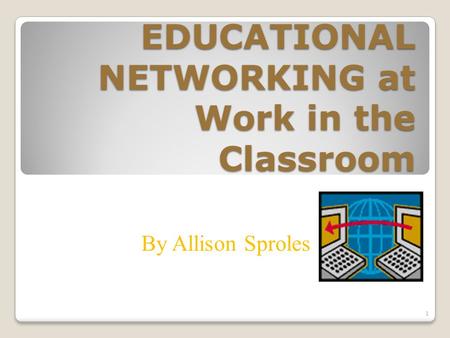 EDUCATIONAL NETWORKING at Work in the Classroom By Allison Sproles 1.