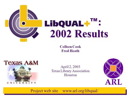TM Project web site www.arl.org/libqual/ 2002 Results Colleen Cook Fred Heath April 2, 2003 Texas Library Association Houston :