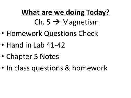 What are we doing Today? Ch. 5  Magnetism Homework Questions Check Hand in Lab 41-42 Chapter 5 Notes In class questions & homework.
