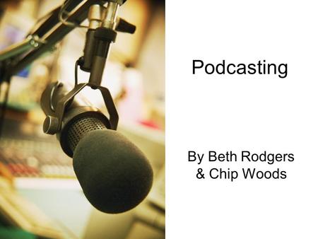 Podcasting By Beth Rodgers & Chip Woods. What is a podcast? “A podcast is a multimedia file distributed over the Internet using syndication feeds, for.