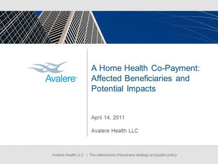 Avalere Health LLC | The intersection of business strategy and public policy A Home Health Co-Payment: Affected Beneficiaries and Potential Impacts April.