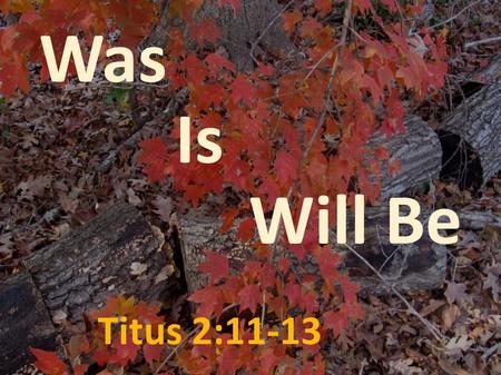 Titus 2:11-13 Was Is Will Be. WasIs Will Be For the grace of God has appeared, bringing salvation to all men, Titus 2:11 For the grace of God has appeared,