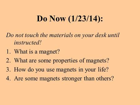 Do Now (1/23/14): Do not touch the materials on your desk until instructed! 1.What is a magnet? 2.What are some properties of magnets? 3.How do you use.