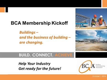 2014 0 October | 2014 BUILD. CONNECT. ACHIEVE. BCA Membership Kickoff Buildings – and the business of building – are changing. Help Your Industry Get ready.
