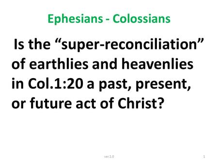 Ephesians - Colossians Is the “super-reconciliation” of earthlies and heavenlies in Col.1:20 a past, present, or future act of Christ? 1ver.1.0.