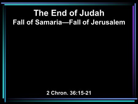 The End of Judah Fall of Samaria—Fall of Jerusalem 2 Chron. 36:15-21.