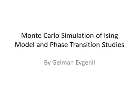 Monte Carlo Simulation of Ising Model and Phase Transition Studies By Gelman Evgenii.