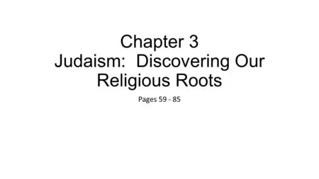 Chapter 3 Judaism: Discovering Our Religious Roots Pages 59 - 85.