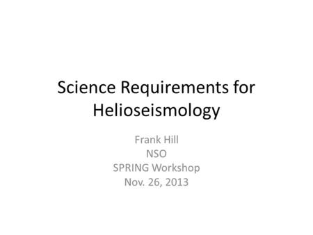 Science Requirements for Helioseismology Frank Hill NSO SPRING Workshop Nov. 26, 2013.