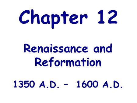 Chapter 12 Renaissance and Reformation 1350 A.D. – 1600 A.D.
