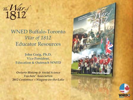 WNED Buffalo-Toronto War of 1812 Educator Resources John Craig, Ph.D. Vice President, Education & Outreach WNED Ontario History & Social Science Teachers’