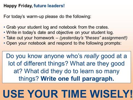 Happy Friday, future leaders! For today’s warm-up please do the following: Grab your student log and notebook from the crates. Write in today’s date and.