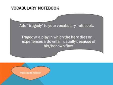 Vocabulary Notebook Add “tragedy” to your vocabulary notebook. Tragedy= a play in which the hero dies or experiences a downfall, usually because of his/her.
