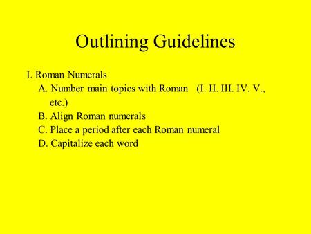 Outlining Guidelines I. Roman Numerals A. Number main topics with Roman (I. II. III. IV. V., etc.) B. Align Roman numerals C. Place a period after each.