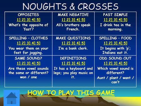 NOUGHTS & CROSSES OPPOSITES 1] 2] 3] 4] 5] What’s the opposite of ‘fast’? MAKE NEGATIVE 1] 2] 3] 4] 5] Ali’s brothers speak French. PAST SIMPLE 1] 2] 3]