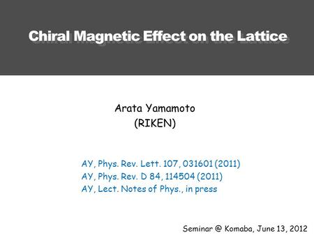 Chiral Magnetic Effect on the Lattice Komaba, June 13, 2012 Arata Yamamoto (RIKEN) AY, Phys. Rev. Lett. 107, 031601 (2011) AY, Phys. Rev. D 84,