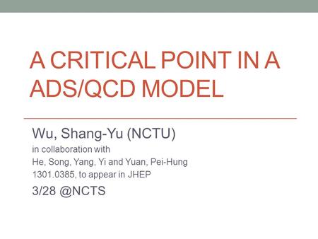 A CRITICAL POINT IN A ADS/QCD MODEL Wu, Shang-Yu (NCTU) in collaboration with He, Song, Yang, Yi and Yuan, Pei-Hung 1301.0385, to appear in JHEP