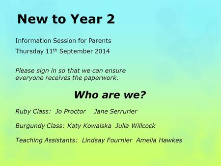 New to Year 2 Information Session for Parents Thursday 11 th September 2014 Please sign in so that we can ensure everyone receives the paperwork. Who are.