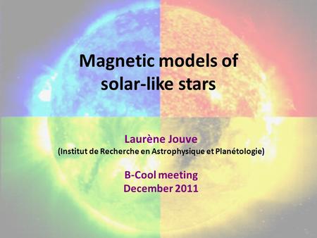 Magnetic models of solar-like stars Laurène Jouve (Institut de Recherche en Astrophysique et Planétologie) B-Cool meeting December 2011.