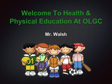 Welcome To Health & Physical Education At OLGC Mr. Walsh.