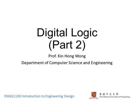 ENGG1100 Introduction to Engineering Design Digital Logic (Part 2) Prof. Kin Hong Wong Department of Computer Science and Engineering.