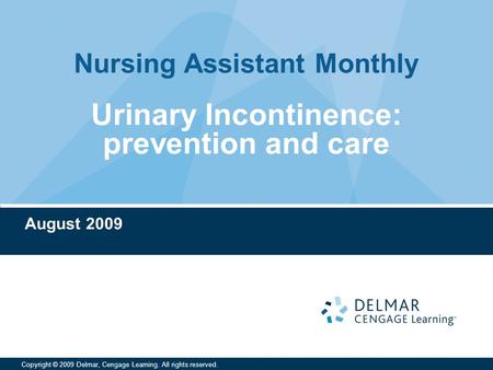 Nursing Assistant Monthly Copyright © 2009 Delmar, Cengage Learning. All rights reserved. Urinary Incontinence: prevention and care August 2009.