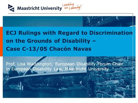 ECJ Rulings with Regard to Discrimination on the Grounds of Disability – Case C-13/05 Chacón Navas Prof. Lisa Waddington, European Disability Forum Chair.