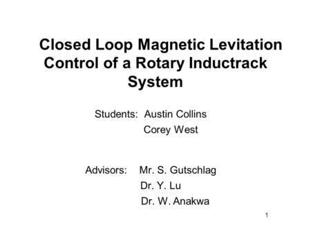 Closed Loop Magnetic Levitation Control of a Rotary Inductrack System Students: Austin Collins Corey West Advisors: Mr. S. Gutschlag Dr. Y. Lu Dr. W. Anakwa.
