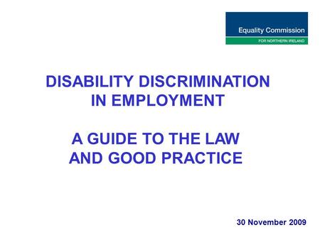 DISABILITY DISCRIMINATION IN EMPLOYMENT A GUIDE TO THE LAW AND GOOD PRACTICE 30 November 2009.