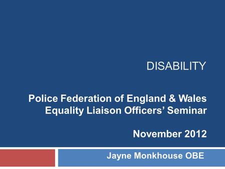 DISABILITY Police Federation of England & Wales Equality Liaison Officers’ Seminar November 2012 Jayne Monkhouse OBE.