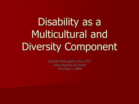 Disability as a Multicultural and Diversity Component Shonda McLaughlin, PhD, CRC John Hopkins University November 1, 2006.