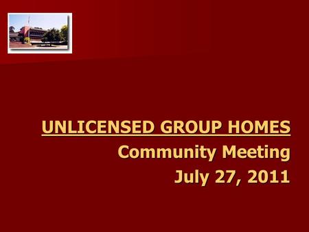 UNLICENSED GROUP HOMES Community Meeting July 27, 2011.