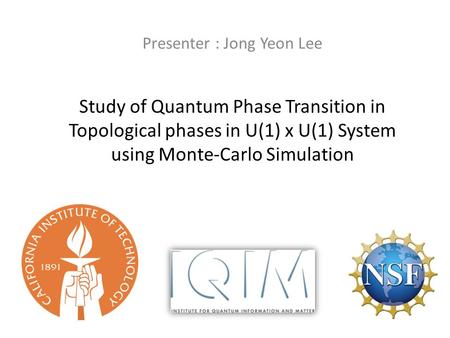 Study of Quantum Phase Transition in Topological phases in U(1) x U(1) System using Monte-Carlo Simulation Presenter : Jong Yeon Lee.