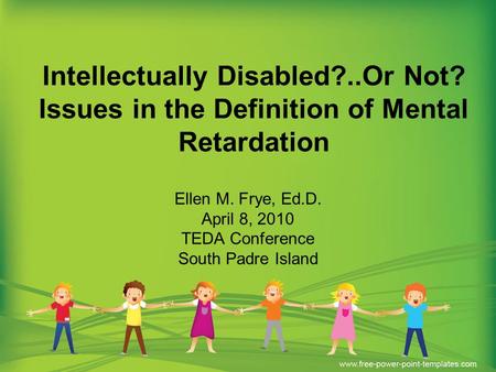 Intellectually Disabled?..Or Not? Issues in the Definition of Mental Retardation Ellen M. Frye, Ed.D. April 8, 2010 TEDA Conference South Padre Island.