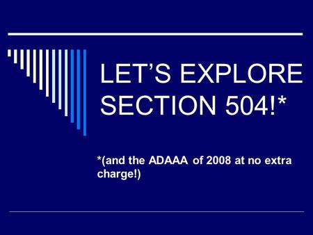 LET’S EXPLORE SECTION 504!* *(and the ADAAA of 2008 at no extra charge!)