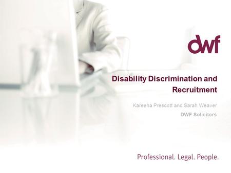 Disability Discrimination and Recruitment Kareena Prescott and Sarah Weaver DWF Solicitors.
