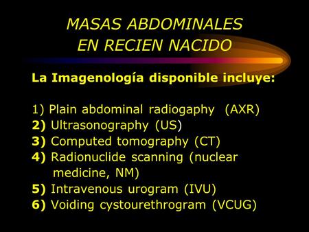 MASAS ABDOMINALES EN RECIEN NACIDO La Imagenología disponible incluye: 1) Plain abdominal radiogaphy (AXR) 2) Ultrasonography (US) 3) Computed tomography.