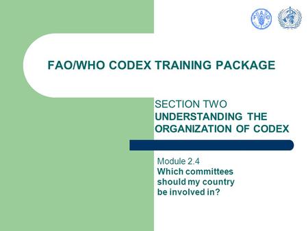 FAO/WHO CODEX TRAINING PACKAGE SECTION TWO UNDERSTANDING THE ORGANIZATION OF CODEX Module 2.4 Which committees should my country be involved in?