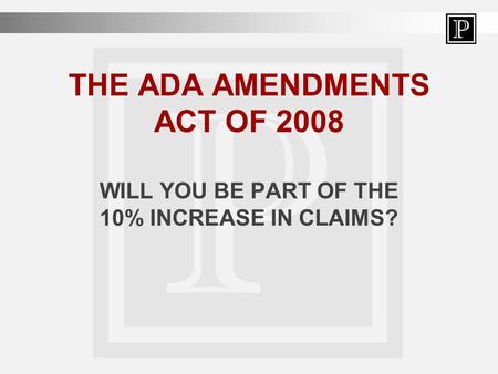 THE ADA AMENDMENTS ACT OF 2008 WILL YOU BE PART OF THE 10% INCREASE IN CLAIMS?
